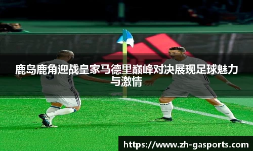 鹿岛鹿角迎战皇家马德里巅峰对决展现足球魅力与激情